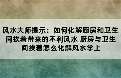 风水大师提示：如何化解厨房和卫生间挨着带来的不利风水 厨房与卫生间挨着怎么化解风水学上